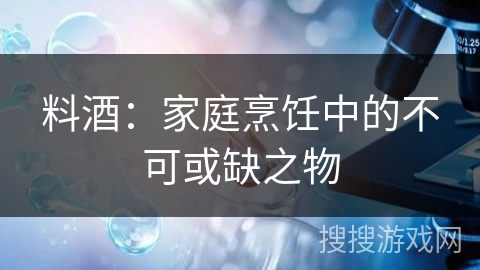 料酒：家庭烹饪中的不可或缺之物