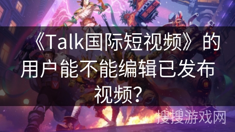 《Talk国际短视频》的用户能不能编辑已发布视频? 《Talk国际短视频》的用户能不能编辑已发布视频?