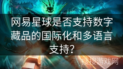 网易星球是否支持数字藏品的国际化和多语言支持？