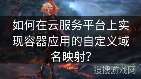 如何在云服务平台上实现容器应用的自定义域名映射? 如何在云服务平台上实现容器应用的自定义域名映射?