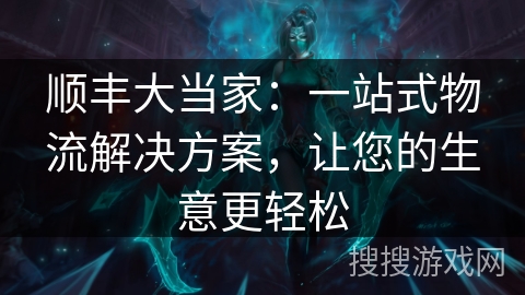 顺丰大当家:一站式物流解决方案,让您的生意更轻松 顺丰大当家:一站式物流解决方案,让您的生意更轻松