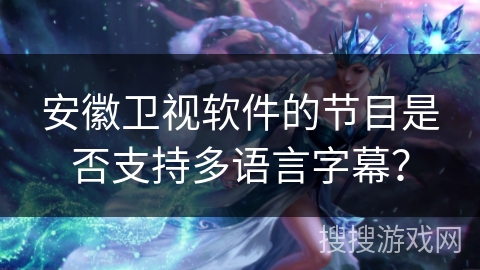 安徽卫视软件的节目是否支持多语言字幕? 安徽卫视软件的节目是否支持多语言字幕?