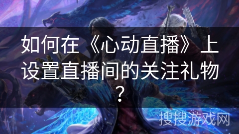 如何在《心动直播》上设置直播间的关注礼物？