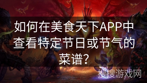如何在美食天下APP中查看特定节日或节气的菜谱? 如何在美食天下APP中查看特定节日或节气的菜谱?