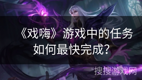 《戏嗨》游戏中的任务如何最快完成? 《戏嗨》游戏中的任务如何最快完成?