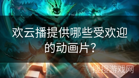 欢云播提供哪些受欢迎的动画片? 欢云播提供哪些受欢迎的动画片?
