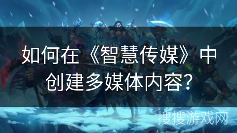 如何在《智慧传媒》中创建多媒体内容? 如何在《智慧传媒》中创建多媒体内容?