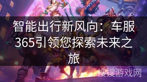 智能出行新风向:车服365引领您探索未来之旅 智能出行新风向:车服365引领您探索未来之旅