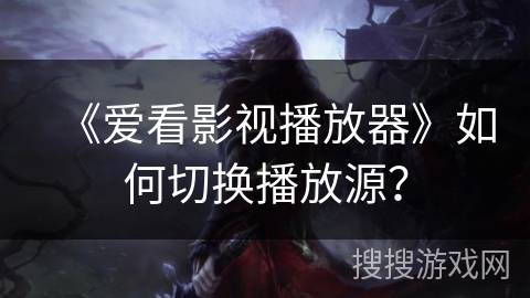《爱看影视播放器》如何切换播放源? 《爱看影视播放器》如何切换播放源?