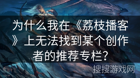 为什么我在《荔枝播客》上无法找到某个创作者的推荐专栏? 为什么我在《荔枝播客》上无法找到某个创作者的推荐专栏?