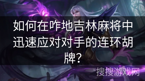 如何在咋地吉林麻将中迅速应对对手的连环胡牌? 如何在咋地吉林麻将中迅速应对对手的连环胡牌?