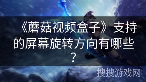 《蘑菇视频盒子》支持的屏幕旋转方向有哪些? 《蘑菇视频盒子》支持的屏幕旋转方向有哪些?
