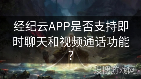 经纪云APP是否支持即时聊天和视频通话功能? 经纪云APP是否支持即时聊天和视频通话功能?