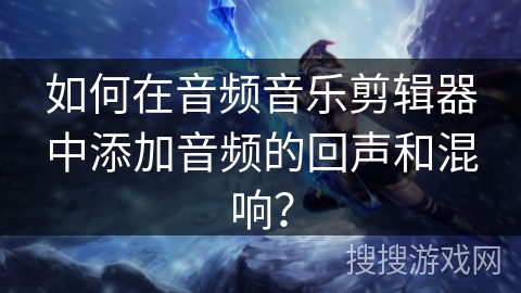 如何在音频音乐剪辑器中添加音频的回声和混响? 如何在音频音乐剪辑器中添加音频的回声和混响?