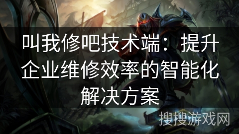 叫我修吧技术端:提升企业维修效率的智能化解决方案 叫我修吧技术端:提升企业维修效率的智能化解决方案