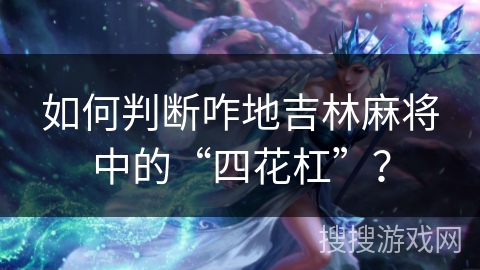 如何判断咋地吉林麻将中的“四花杠”? 如何判断咋地吉林麻将中的“四花杠”?