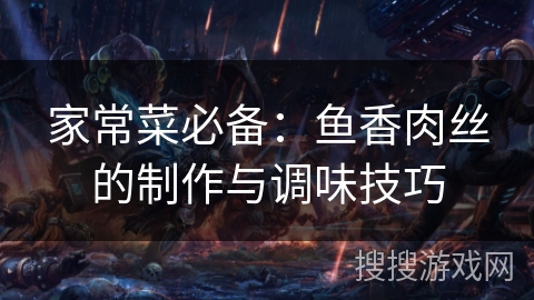 家常菜必备：鱼香肉丝的制作与调味技巧
