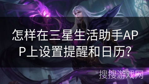 怎样在三星生活助手APP上设置提醒和日历? 怎样在三星生活助手APP上设置提醒和日历?