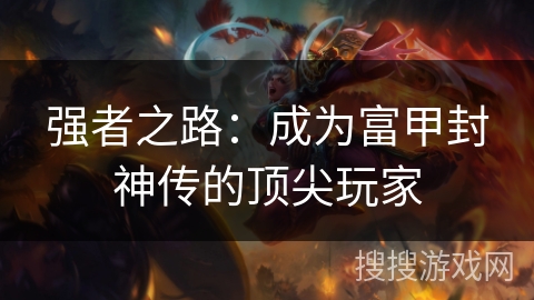 强者之路:成为富甲封神传的顶尖玩家 强者之路:成为富甲封神传的顶尖玩家