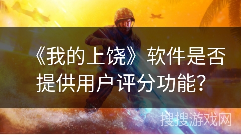 《我的上饶》软件是否提供用户评分功能? 《我的上饶》软件是否提供用户评分功能?