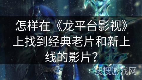 怎样在《龙平台影视》上找到经典老片和新上线的影片? 怎样在《龙平台影视》上找到经典老片和新上线的影片?