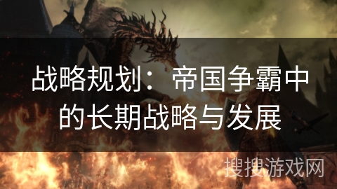 战略规划:帝国争霸中的长期战略与发展 战略规划:帝国争霸中的长期战略与发展