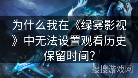 为什么我在《绿雾影视》中无法设置观看历史保留时间? 为什么我在《绿雾影视》中无法设置观看历史保留时间?