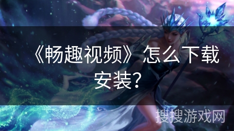 《畅趣视频》怎么下载安装？