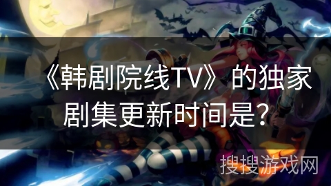 《韩剧院线TV》的独家剧集更新时间是? 《韩剧院线TV》的独家剧集更新时间是?