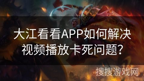大江看看APP如何解决视频播放卡死问题? 大江看看APP如何解决视频播放卡死问题?