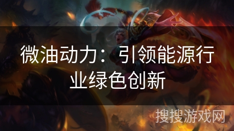 微油动力:引领能源行业绿色创新 微油动力:引领能源行业绿色创新