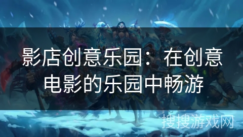 影店创意乐园:在创意电影的乐园中畅游 影店创意乐园:在创意电影的乐园中畅游