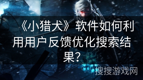 《小猎犬》软件如何利用用户反馈优化搜索结果? 《小猎犬》软件如何利用用户反馈优化搜索结果?