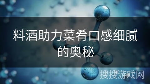 料酒助力菜肴口感细腻的奥秘