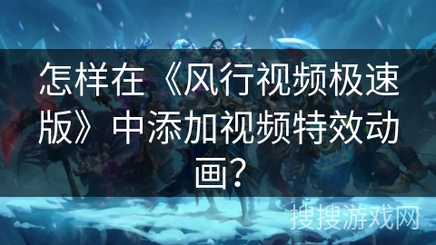怎样在《风行视频极速版》中添加视频特效动画？