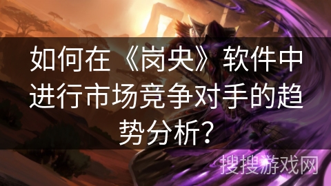 如何在《岗央》软件中进行市场竞争对手的趋势分析? 如何在《岗央》软件中进行市场竞争对手的趋势分析?