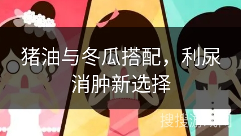 猪油与冬瓜搭配,利尿消肿新选择