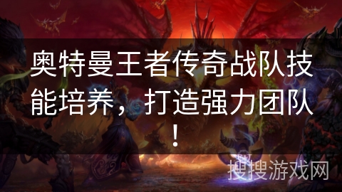 奥特曼王者传奇战队技能培养,打造强力团队! 奥特曼王者传奇战队技能培养,打造强力团队!