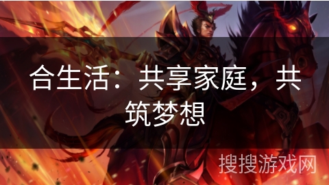 合生活:共享家庭,共筑梦想 合生活:共享家庭,共筑梦想