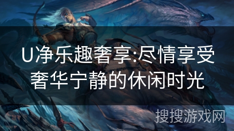 U净乐趣奢享:尽情享受奢华宁静的休闲时光