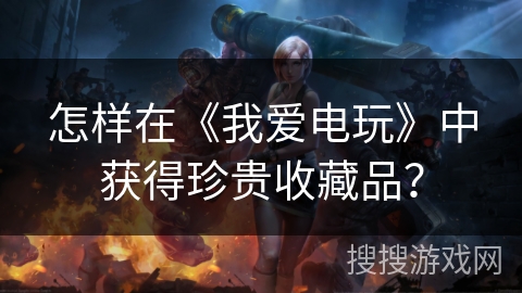 怎样在《我爱电玩》中获得珍贵收藏品？