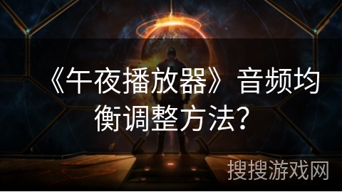 《午夜播放器》音频均衡调整方法? 《午夜播放器》音频均衡调整方法?