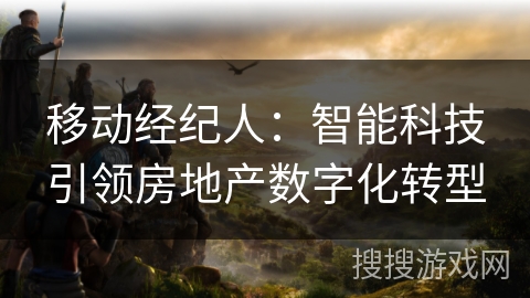 移动经纪人:智能科技引领房地产数字化转型 移动经纪人:智能科技引领房地产数字化转型