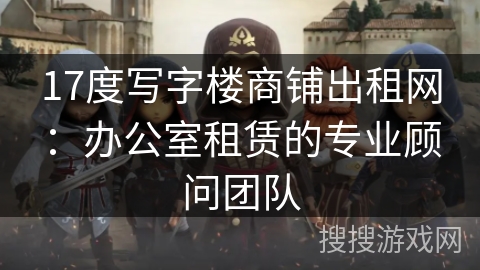 17度写字楼商铺出租网:办公室租赁的专业顾问团队 17度写字楼商铺出租网:办公室租赁的专业顾问团队