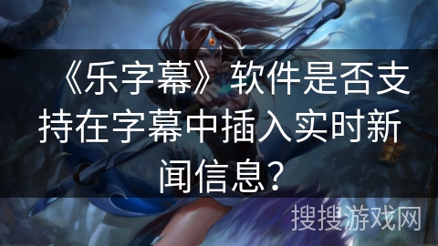 《乐字幕》软件是否支持在字幕中插入实时新闻信息? 《乐字幕》软件是否支持在字幕中插入实时新闻信息?