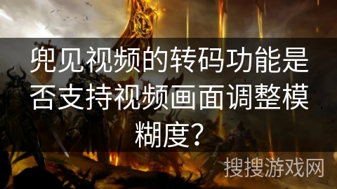 兜见视频的转码功能是否支持视频画面调整模糊度？