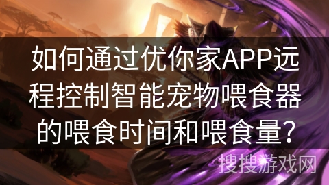 如何通过优你家APP远程控制智能宠物喂食器的喂食时间和喂食量? 如何通过优你家APP远程控制智能宠物喂食器的喂食时间和喂食量?