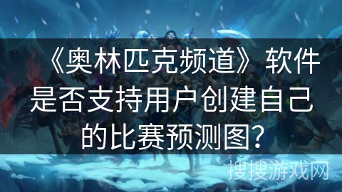 《奥林匹克频道》软件是否支持用户创建自己的比赛预测图? 《奥林匹克频道》软件是否支持用户创建自己的比赛预测图?