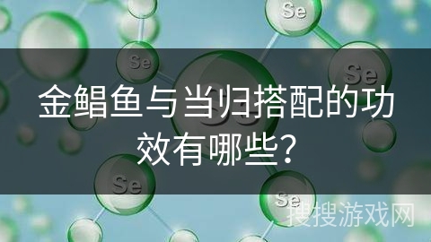 金鲳鱼与当归搭配的功效有哪些？