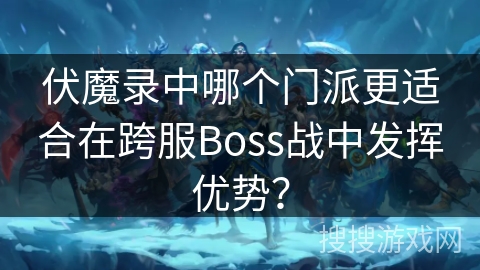 伏魔录中哪个门派更适合在跨服Boss战中发挥优势？